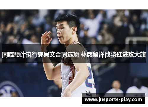 同曦预计执行郭昊文合同选项 林葳留洋他将扛进攻大旗