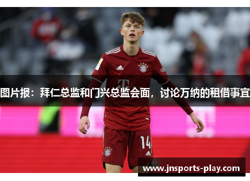 图片报：拜仁总监和门兴总监会面，讨论万纳的租借事宜