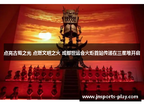 点亮古蜀之光 点燃文明之火 成都世运会火炬首站传递在三星堆开启