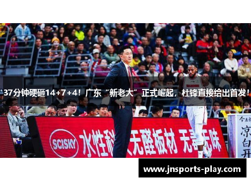 37分钟硬砸14+7+4！广东“新老大”正式崛起，杜锋直接给出首发！